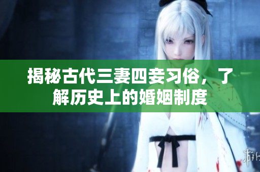 揭秘古代三妻四妾习俗，了解历史上的婚姻制度