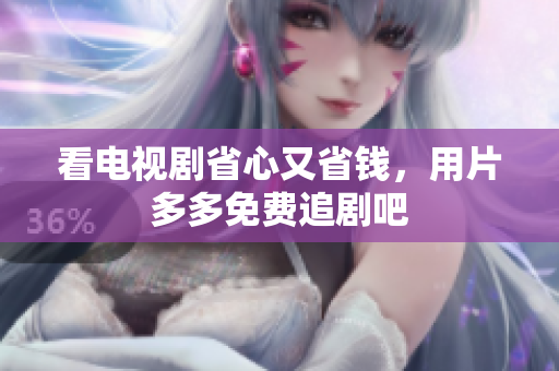 看电视剧省心又省钱，用片多多免费追剧吧