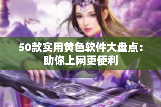 50款实用黄色软件大盘点：助你上网更便利