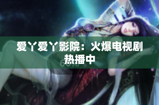 爱丫爱丫影院：火爆电视剧热播中