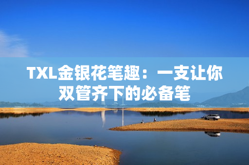 TXL金银花笔趣：一支让你双管齐下的必备笔