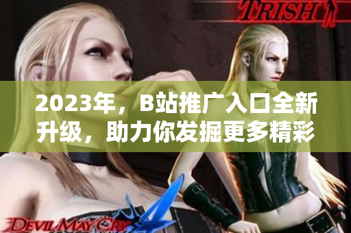 2023年，B站推广入口全新升级，助力你发掘更多精彩内容