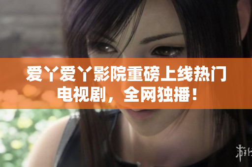 爱丫爱丫影院重磅上线热门电视剧，全网独播！