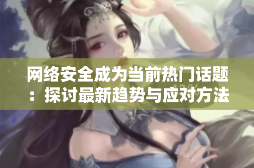 网络安全成为当前热门话题：探讨最新趋势与应对方法