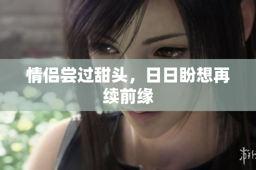 情侣尝过甜头，日日盼想再续前缘