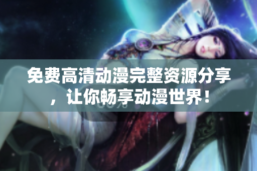免费高清动漫完整资源分享，让你畅享动漫世界！
