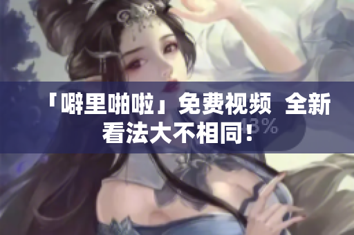 「噼里啪啦」免费视频  全新看法大不相同！