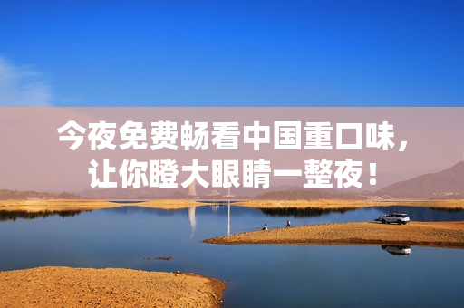 今夜免费畅看中国重口味，让你瞪大眼睛一整夜！
