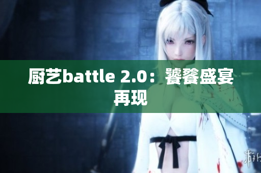 厨艺battle 2.0：饕餮盛宴再现