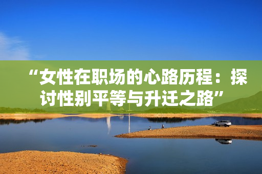“女性在职场的心路历程：探讨性别平等与升迁之路”