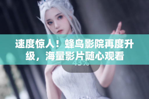 速度惊人！蜂鸟影院再度升级，海量影片随心观看