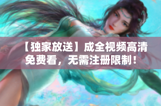 【独家放送】成全视频高清免费看，无需注册限制！