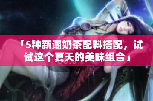 「5种新潮奶茶配料搭配，试试这个夏天的美味组合」