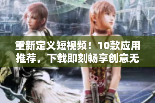 重新定义短视频！10款应用推荐，下载即刻畅享创意无限！