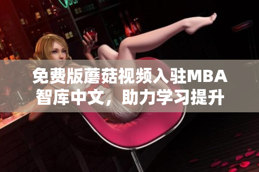 免费版蘑菇视频入驻MBA智库中文，助力学习提升