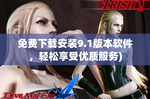 免费下载安装9.1版本软件，轻松享受优质服务)
