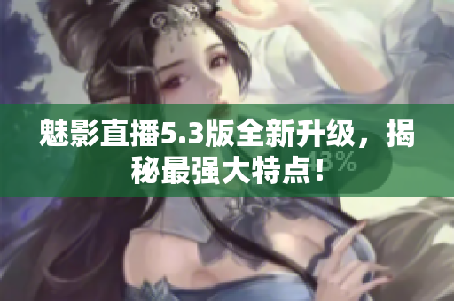 魅影直播5.3版全新升级，揭秘最强大特点！