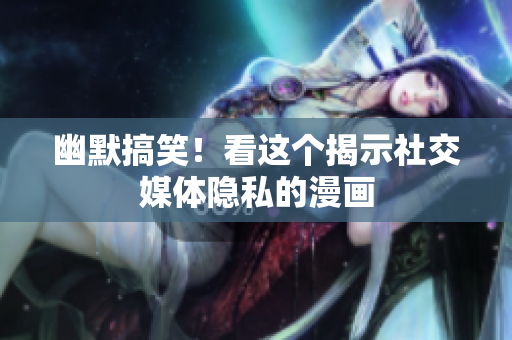 幽默搞笑！看这个揭示社交媒体隐私的漫画