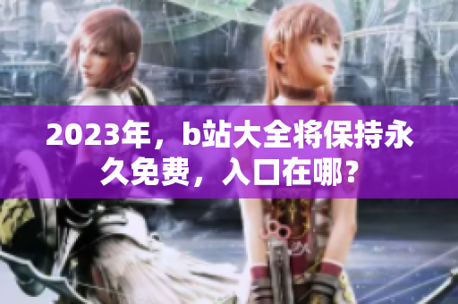 2023年，b站大全将保持永久免费，入口在哪？