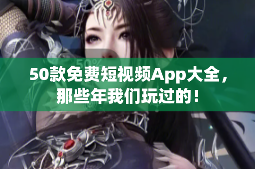 50款免费短视频App大全，那些年我们玩过的！