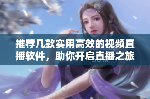 推荐几款实用高效的视频直播软件，助你开启直播之旅！