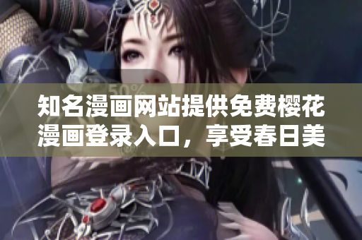 知名漫画网站提供免费樱花漫画登录入口，享受春日美景！