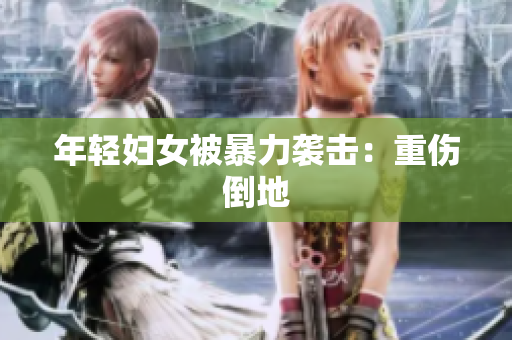 年轻妇女被暴力袭击：重伤倒地