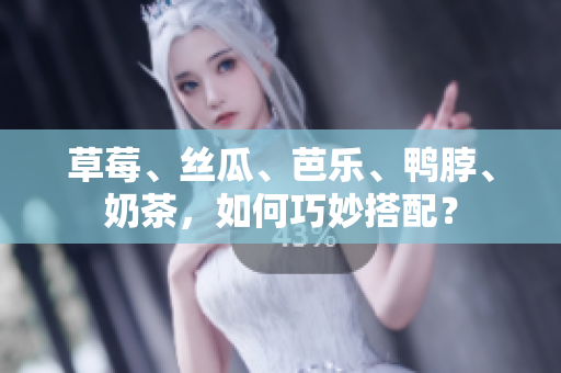 草莓、丝瓜、芭乐、鸭脖、奶茶，如何巧妙搭配？