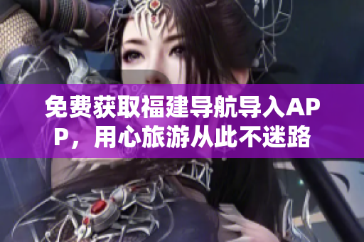 免费获取福建导航导入APP，用心旅游从此不迷路