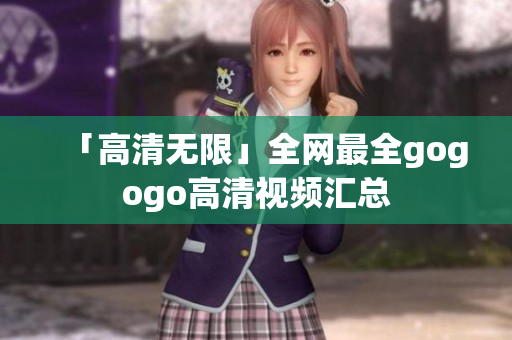 「高清无限」全网最全gogogo高清视频汇总