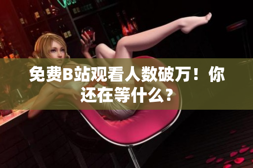 免费B站观看人数破万！你还在等什么？