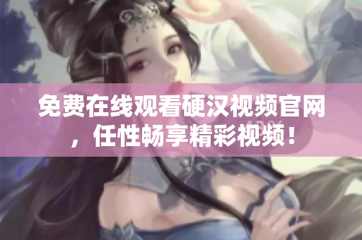 免费在线观看硬汉视频官网，任性畅享精彩视频！