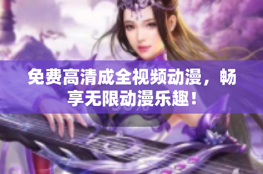 免费高清成全视频动漫，畅享无限动漫乐趣！