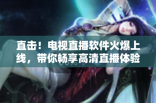 直击！电视直播软件火爆上线，带你畅享高清直播体验
