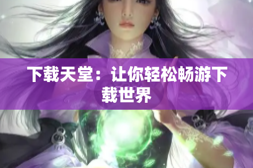 下载天堂：让你轻松畅游下载世界