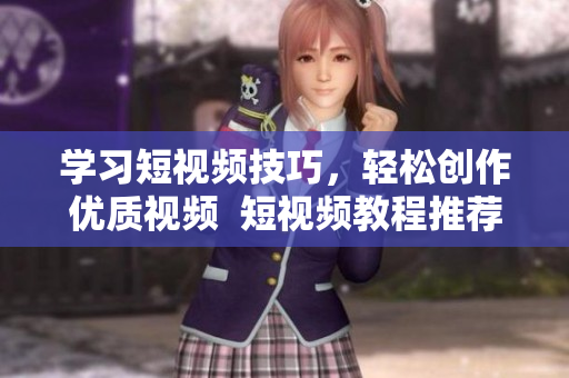 学习短视频技巧，轻松创作优质视频  短视频教程推荐