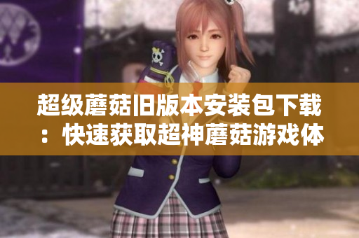 超级蘑菇旧版本安装包下载：快速获取超神蘑菇游戏体验