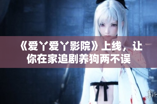《爱丫爱丫影院》上线，让你在家追剧养狗两不误