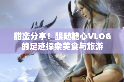 甜蜜分享！跟随糖心VLOG的足迹探索美食与旅游