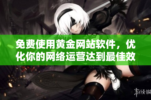 免费使用黄金网站软件，优化你的网络运营达到最佳效果！