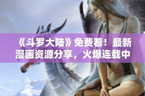 《斗罗大陆》免费看！最新漫画资源分享，火爆连载中