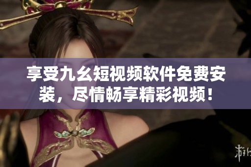 享受九幺短视频软件免费安装，尽情畅享精彩视频！