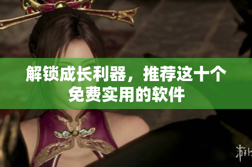 解锁成长利器，推荐这十个免费实用的软件