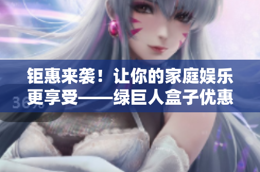 钜惠来袭！让你的家庭娱乐更享受——绿巨人盒子优惠活动