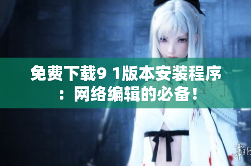 免费下载9 1版本安装程序：网络编辑的必备！