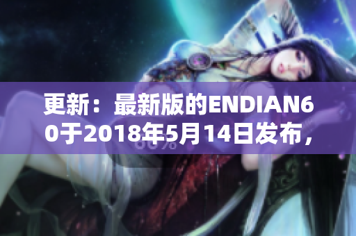 更新：最新版的ENDIAN60于2018年5月14日发布，大小为14MB