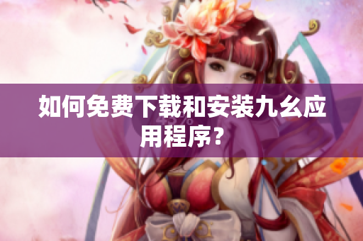 如何免费下载和安装九幺应用程序？