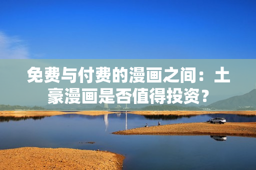 免费与付费的漫画之间：土豪漫画是否值得投资？