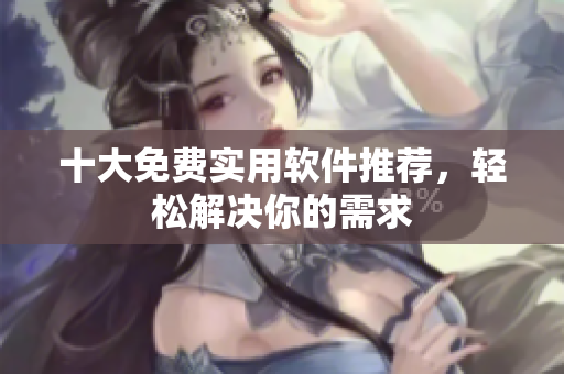 十大免费实用软件推荐，轻松解决你的需求