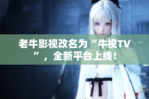 老牛影视改名为“牛视TV”，全新平台上线！